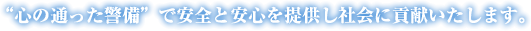 “心の通った警備”で安全と安心を提供し社会に貢献いたします。